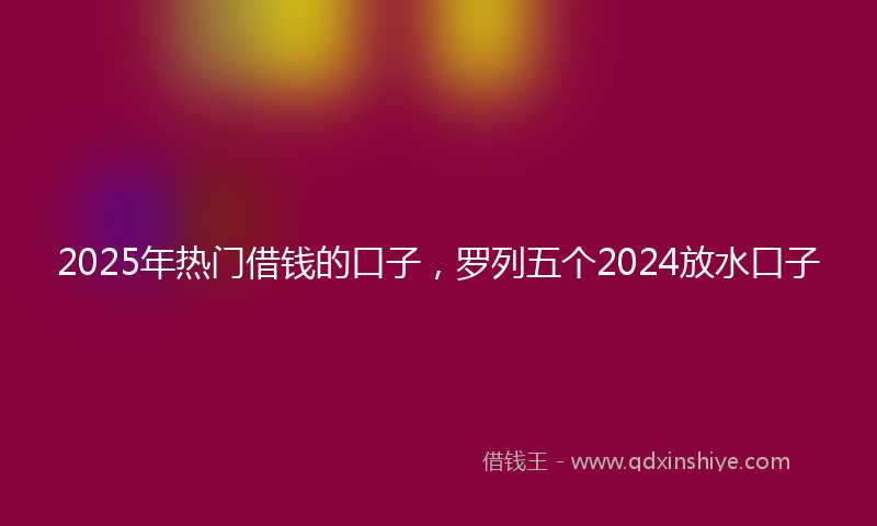2025年热门借钱的口子，罗列五个2024放水口子
