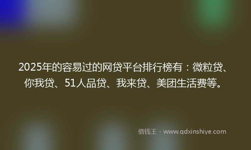 2025年的容易过的网贷平台排行榜有：微粒贷、你我贷、51人品贷、我来贷、美团生活费等。