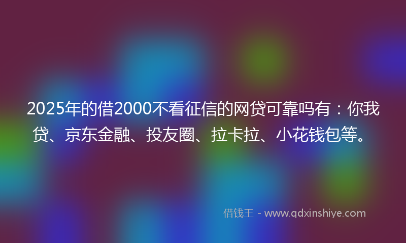 2025年的借2000不看征信的网贷可靠吗有：你我贷、京东金融、投友圈、拉卡拉、小花钱包等。