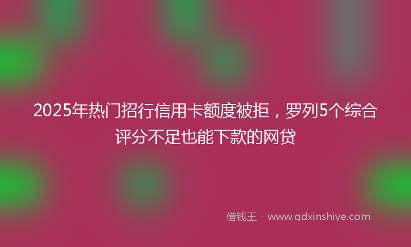 2025年热门招行信用卡额度被拒，罗列5个综合评分不足也能下款的网贷