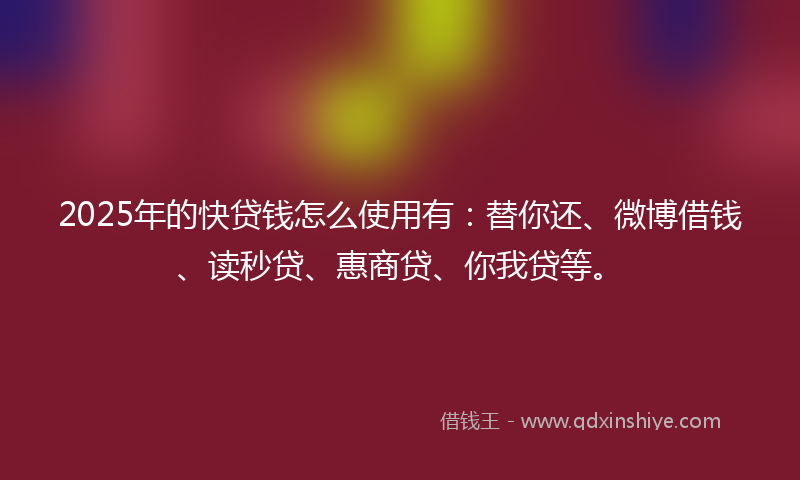 2025年的快贷钱怎么使用有：替你还、微博借钱、读秒贷、惠商贷、你我贷等。