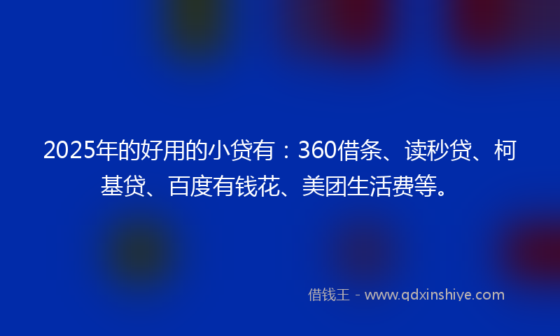 2025年的好用的小贷有：360借条、读秒贷、柯基贷、百度有钱花、美团生活费等。