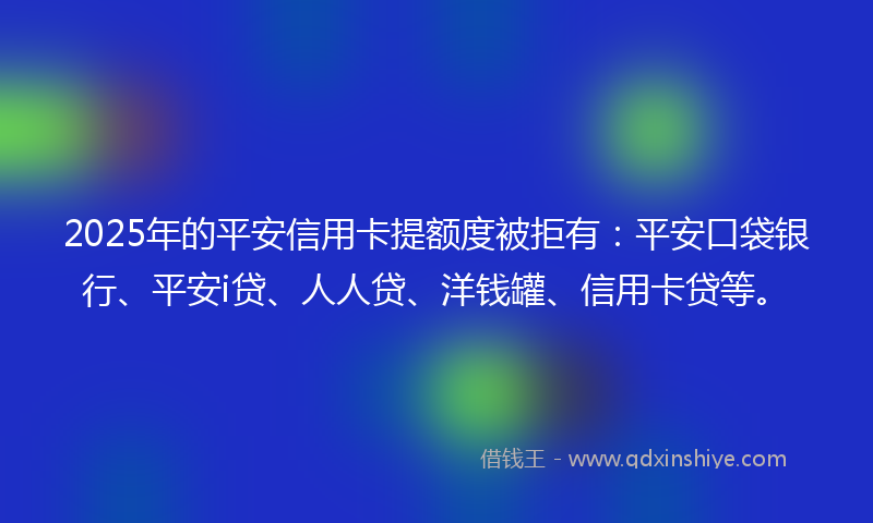 2025年的平安信用卡提额度被拒有：平安口袋银行、平安i贷、人人贷、洋钱罐、信用卡贷等。