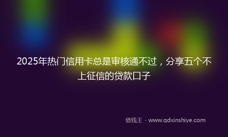 2025年热门信用卡总是审核通不过，分享五个不上征信的贷款口子