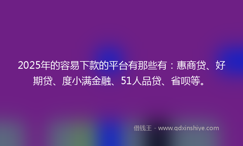 2025年的容易下款的平台有那些有：惠商贷、好期贷、度小满金融、51人品贷、省呗等。