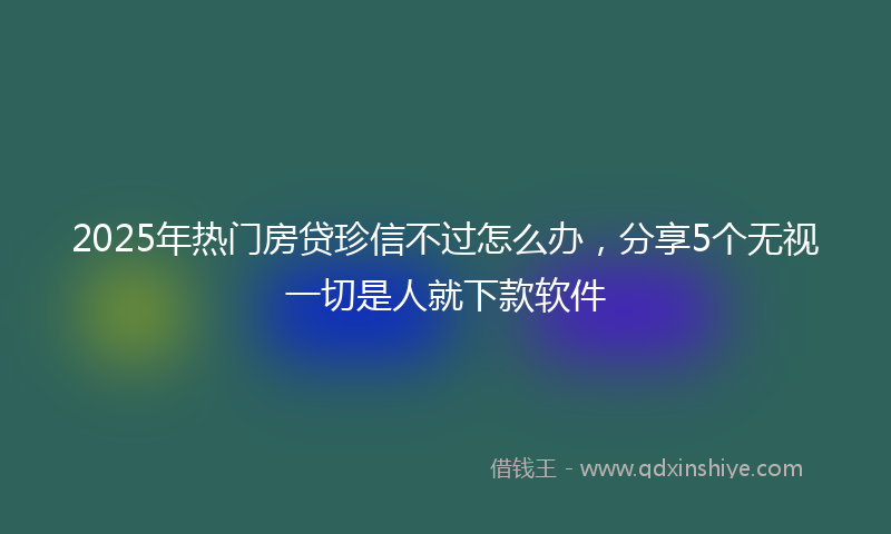 2025年热门房贷珍信不过怎么办，分享5个无视一切是人就下款软件