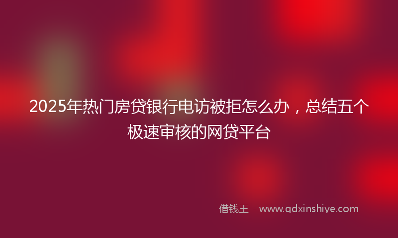 2025年热门房贷银行电访被拒怎么办，总结五个极速审核的网贷平台