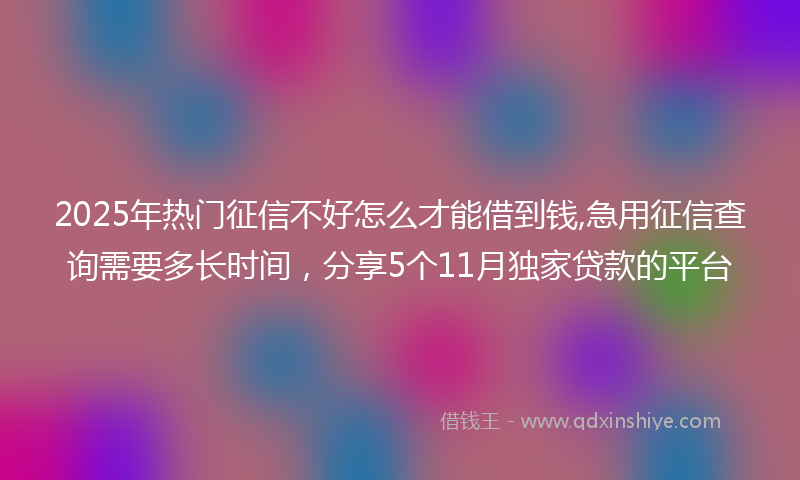 2025年热门征信不好怎么才能借到钱,急用征信查询需要多长时间，分享5个11月独家贷款的平台
