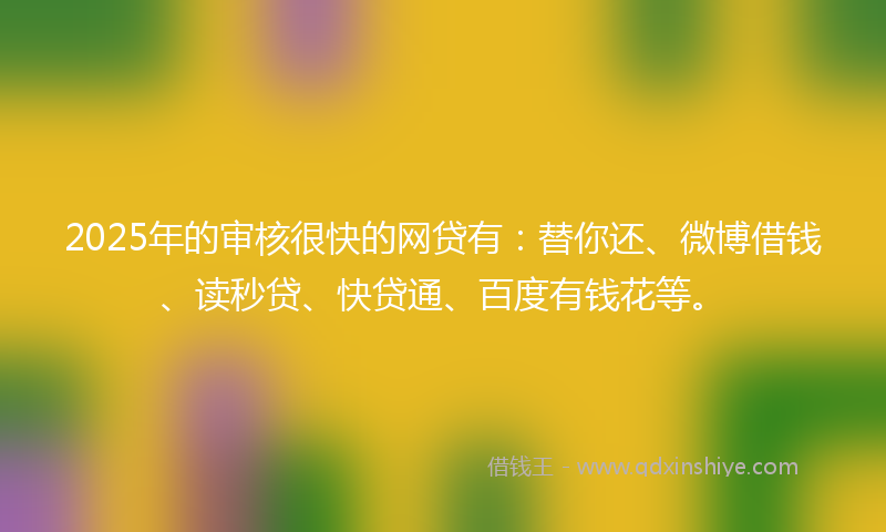 2025年的审核很快的网贷有：替你还、微博借钱、读秒贷、快贷通、百度有钱花等。
