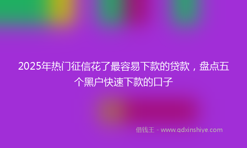 2025年热门征信花了最容易下款的贷款，盘点五个黑户快速下款的口子
