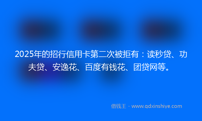2025年的招行信用卡第二次被拒有：读秒贷、功夫贷、安逸花、百度有钱花、团贷网等。