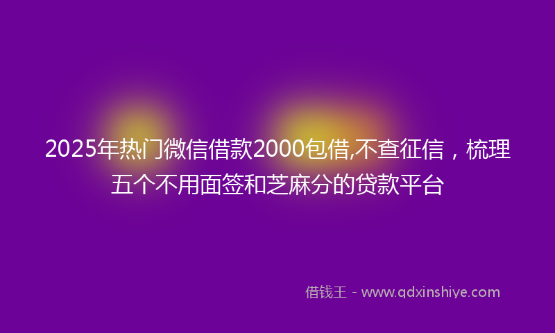 2025年热门微信借款2000包借,不查征信，梳理五个不用面签和芝麻分的贷款平台