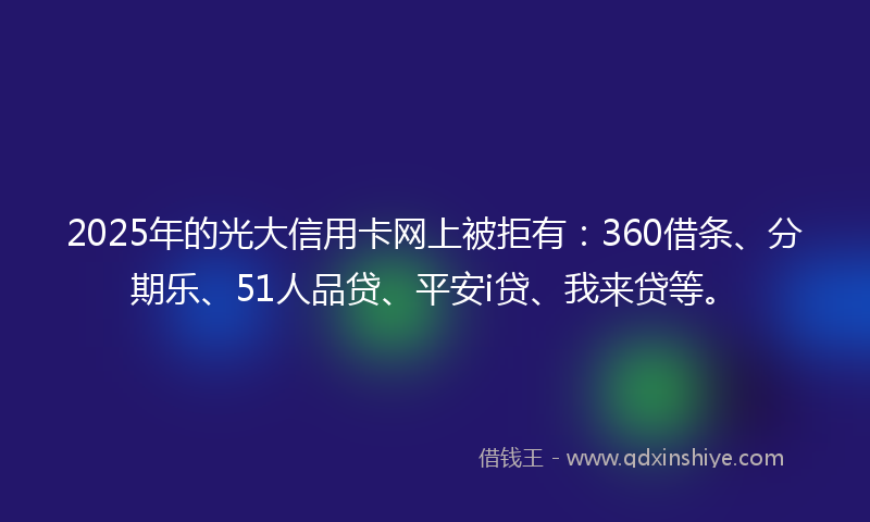 2025年的光大信用卡网上被拒有：360借条、分期乐、51人品贷、平安i贷、我来贷等。