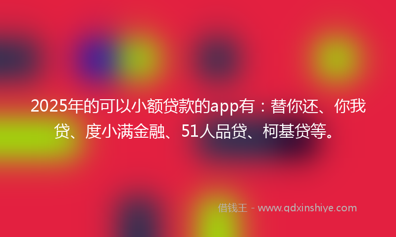 2025年的可以小额贷款的app有：替你还、你我贷、度小满金融、51人品贷、柯基贷等。