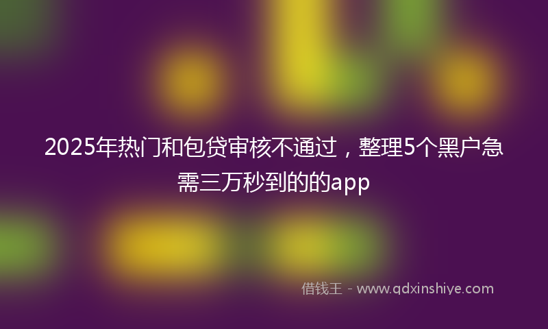 2025年热门和包贷审核不通过，整理5个黑户急需三万秒到的的app