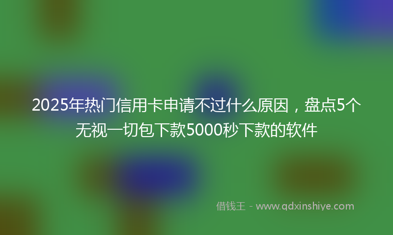 2025年热门信用卡申请不过什么原因，盘点5个无视一切包下款5000秒下款的软件