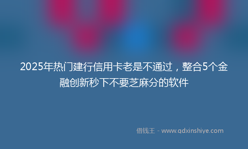 2025年热门建行信用卡老是不通过，整合5个金融创新秒下不要芝麻分的软件