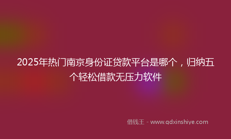 2025年热门南京身份证贷款平台是哪个，归纳五个轻松借款无压力软件