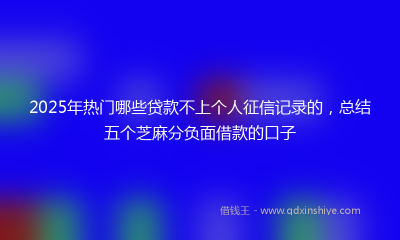 2025年热门哪些贷款不上个人征信记录的，总结五个芝麻分负面借款的口子
