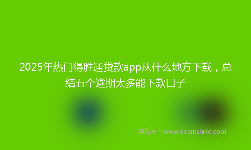 2025年热门得胜通贷款app从什么地方下载，总结五个逾期太多能下款口子