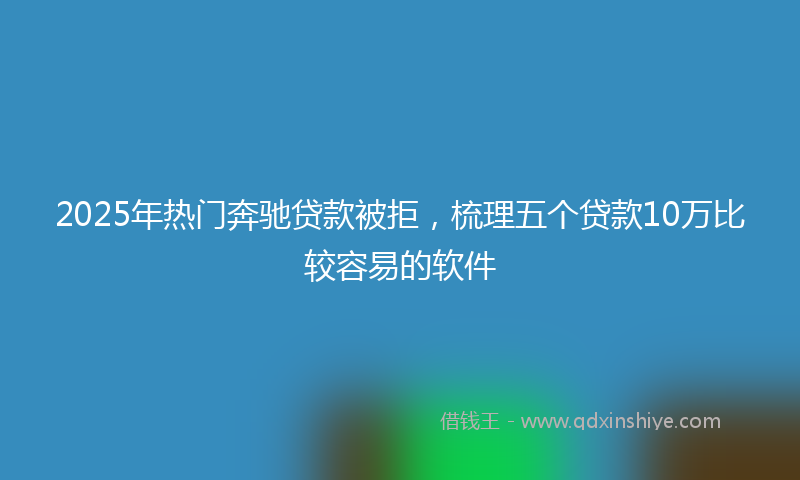 2025年热门奔驰贷款被拒，梳理五个贷款10万比较容易的软件