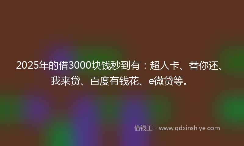 2025年的借3000块钱秒到有：超人卡、替你还、我来贷、百度有钱花、e微贷等。