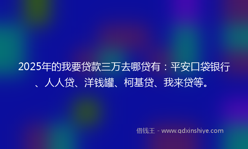 2025年的我要贷款三万去哪贷有：平安口袋银行、人人贷、洋钱罐、柯基贷、我来贷等。