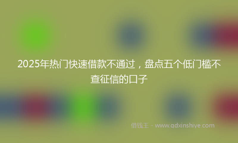 2025年热门快速借款不通过，盘点五个低门槛不查征信的口子