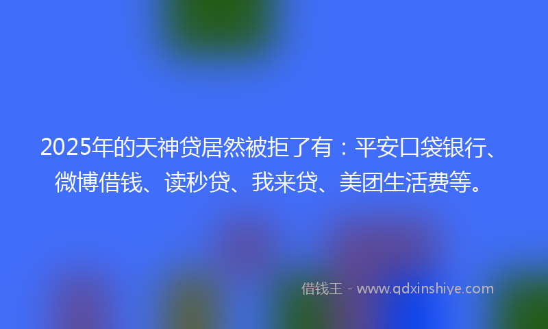 2025年的天神贷居然被拒了有：平安口袋银行、微博借钱、读秒贷、我来贷、美团生活费等。