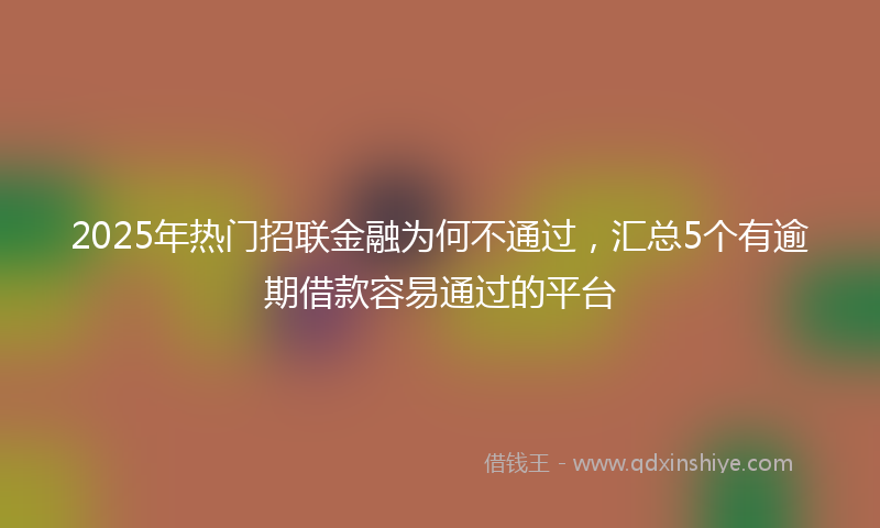 2025年热门招联金融为何不通过，汇总5个有逾期借款容易通过的平台