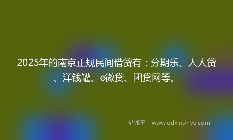 2025年的南京正规民间借贷有：分期乐、人人贷、洋钱罐、e微贷、团贷网等。