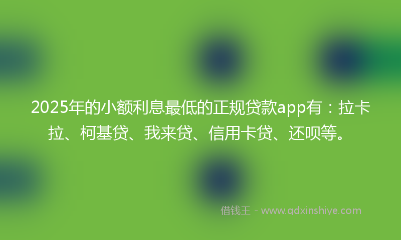 2025年的小额利息最低的正规贷款app有：拉卡拉、柯基贷、我来贷、信用卡贷、还呗等。