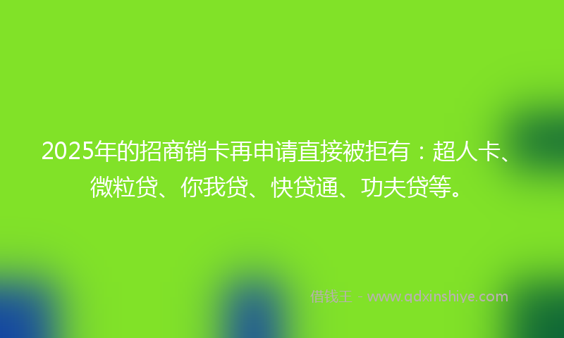 2025年的招商销卡再申请直接被拒有：超人卡、微粒贷、你我贷、快贷通、功夫贷等。