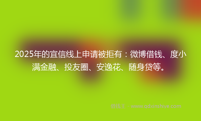 2025年的宜信线上申请被拒有：微博借钱、度小满金融、投友圈、安逸花、随身贷等。