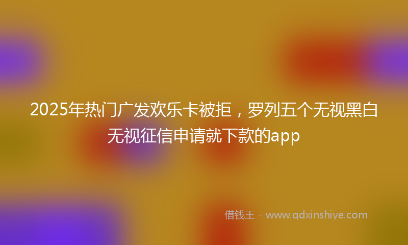 2025年热门广发欢乐卡被拒，罗列五个无视黑白无视征信申请就下款的app
