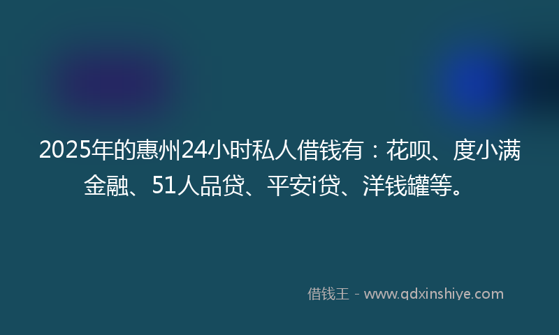 2025年的惠州24小时私人借钱有：花呗、度小满金融、51人品贷、平安i贷、洋钱罐等。