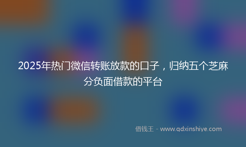 2025年热门微信转账放款的口子，归纳五个芝麻分负面借款的平台