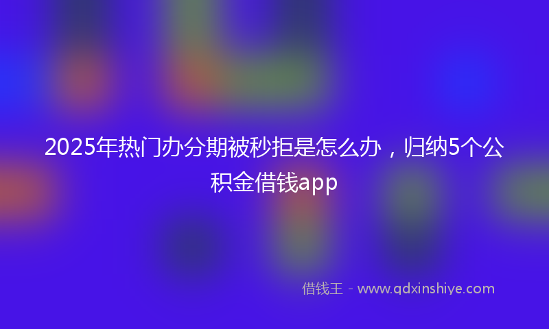 2025年热门办分期被秒拒是怎么办，归纳5个公积金借钱app