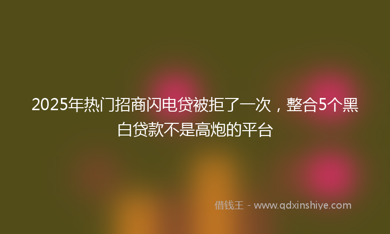 2025年热门招商闪电贷被拒了一次，整合5个黑白贷款不是高炮的平台