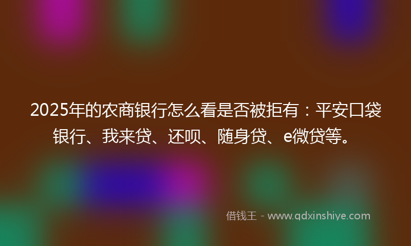 2025年的农商银行怎么看是否被拒有：平安口袋银行、我来贷、还呗、随身贷、e微贷等。