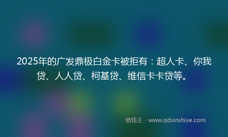 2025年的广发鼎极白金卡被拒有：超人卡、你我贷、人人贷、柯基贷、维信卡卡贷等。