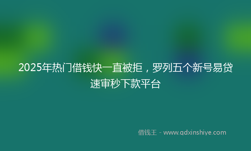 2025年热门借钱快一直被拒，罗列五个新号易贷速审秒下款平台