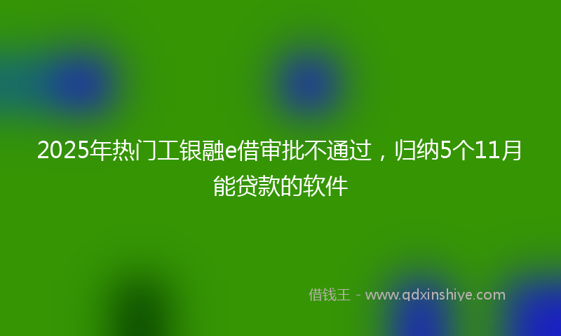 2025年热门工银融e借审批不通过，归纳5个11月能贷款的软件