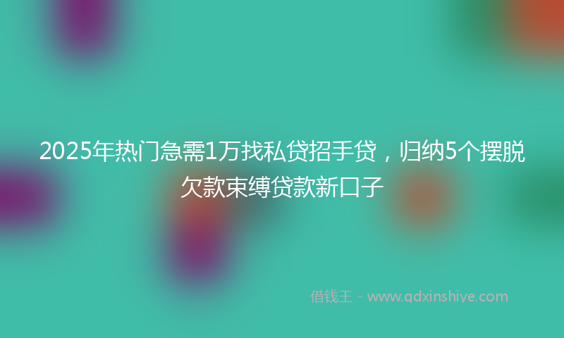 2025年热门急需1万找私贷招手贷，归纳5个摆脱欠款束缚贷款新口子