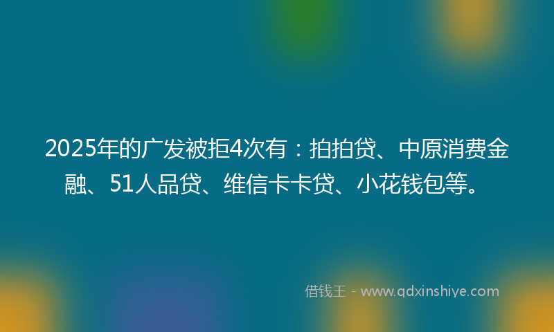 2025年的广发被拒4次有：拍拍贷、中原消费金融、51人品贷、维信卡卡贷、小花钱包等。