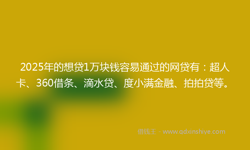2025年的想贷1万块钱容易通过的网贷有：超人卡、360借条、滴水贷、度小满金融、拍拍贷等。