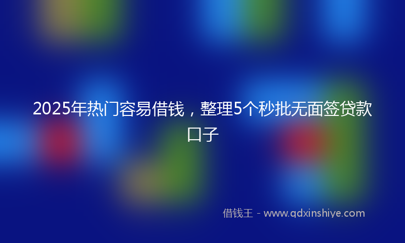 2025年热门容易借钱，整理5个秒批无面签贷款口子
