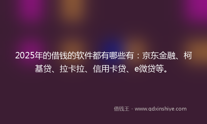 2025年的借钱的软件都有哪些有：京东金融、柯基贷、拉卡拉、信用卡贷、e微贷等。