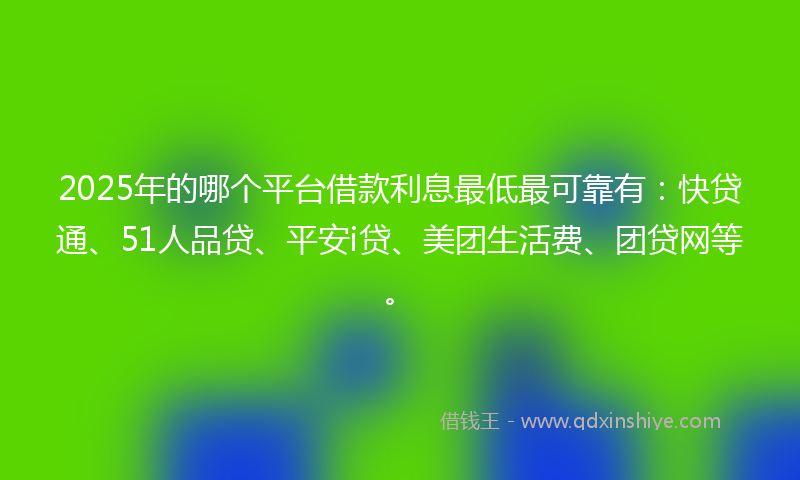 2025年的哪个平台借款利息最低最可靠有：快贷通、51人品贷、平安i贷、美团生活费、团贷网等。