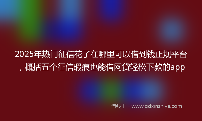 2025年热门征信花了在哪里可以借到钱正规平台，概括五个征信瑕疵也能借网贷轻松下款的app
